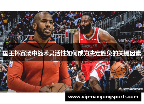 国王杯赛场中战术灵活性如何成为决定胜负的关键因素