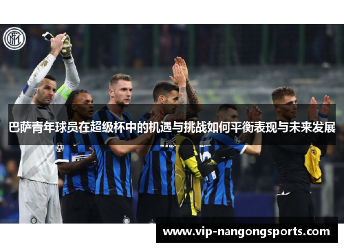 巴萨青年球员在超级杯中的机遇与挑战如何平衡表现与未来发展