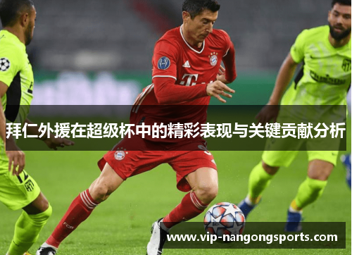 拜仁外援在超级杯中的精彩表现与关键贡献分析