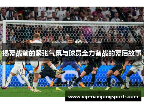 揭幕战前的紧张气氛与球员全力备战的幕后故事